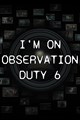 I'm on Observation Duty 6