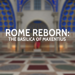 Rome Reborn: The Basilica of Maxentius