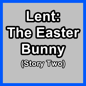 Lent: The Easter Bunny (Story Two)